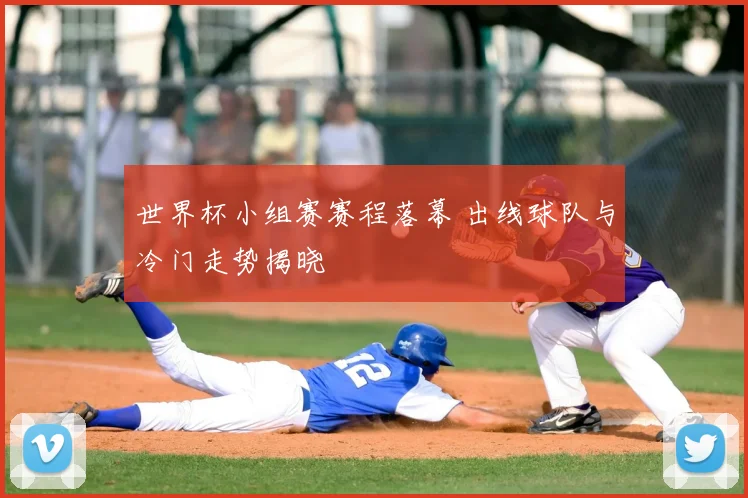 世界杯小组赛赛程落幕 出线球队与冷门走势揭晓