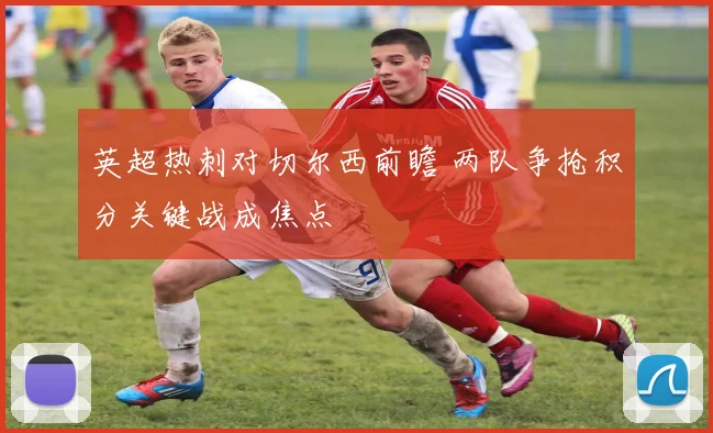 英超热刺对切尔西前瞻 两队争抢积分关键战成焦点