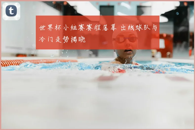 世界杯小组赛赛程落幕 出线球队与冷门走势揭晓