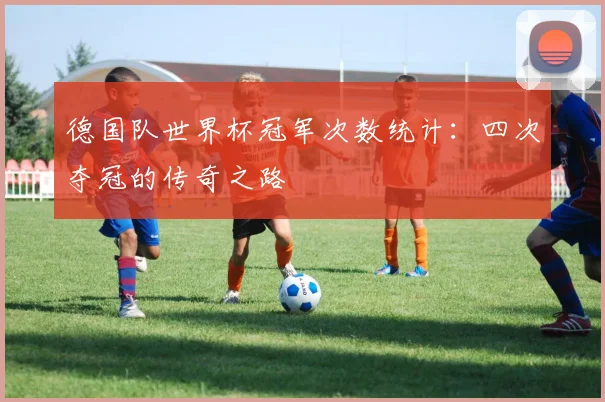 德国队世界杯冠军次数统计:四次夺冠的传奇之路