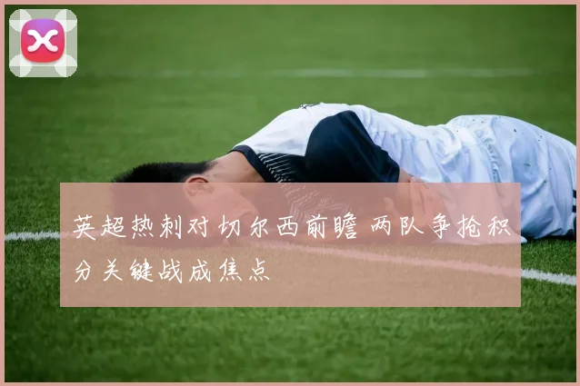 英超热刺对切尔西前瞻 两队争抢积分关键战成焦点