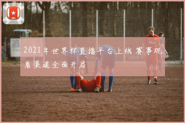 2021年世界杯直播平台上线 赛事观看渠道全面开启