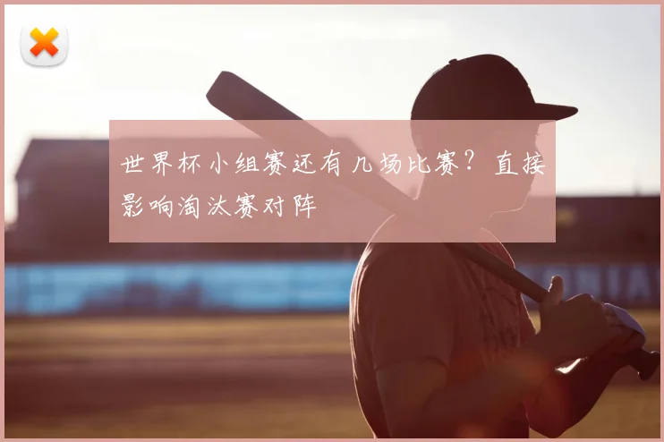 世界杯小组赛还有几场比赛？直接影响淘汰赛对阵