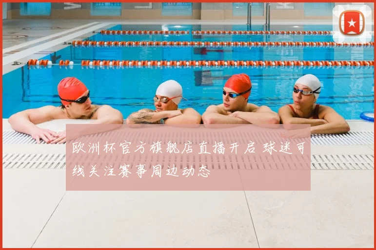 欧洲杯官方旗舰店直播开启 球迷可线关注赛事周边动态