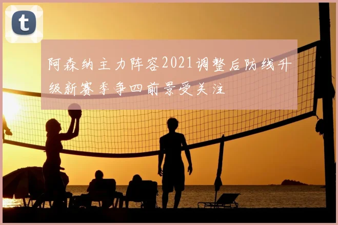 阿森纳主力阵容2021调整后防线升级新赛季争四前景受关注