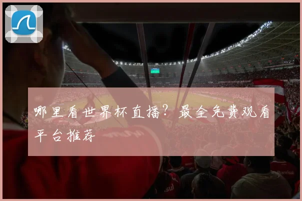 哪里看世界杯直播?最全免费观看平台推荐
