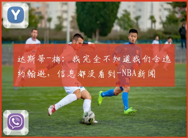达斯蒂-梅:我完全不知道我们会选约翰逊,信息都没看到-NBA新闻