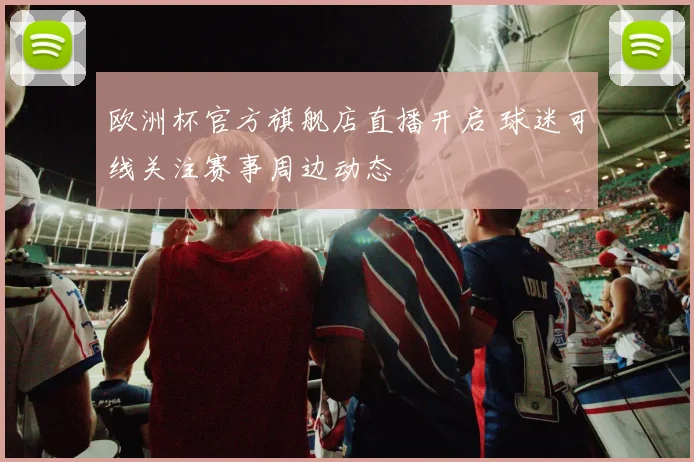欧洲杯官方旗舰店直播开启 球迷可线关注赛事周边动态