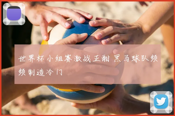 世界杯小组赛激战正酣 黑马球队频频制造冷门