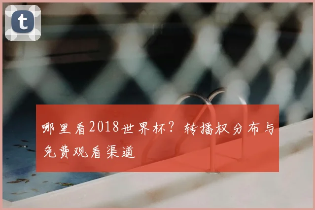 哪里看2018世界杯?转播权分布与免费观看渠道