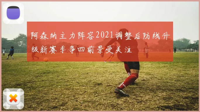 阿森纳主力阵容2021调整后防线升级新赛季争四前景受关注