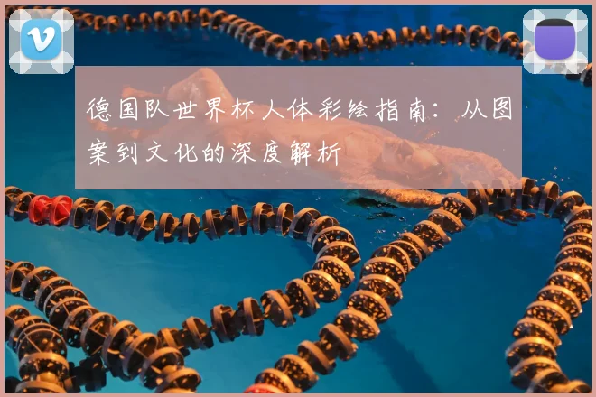 德国队世界杯人体彩绘指南：从图案到文化的深度解析