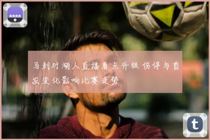 马刺对湖人直播看点升级 伤停与首发变化影响比赛走势