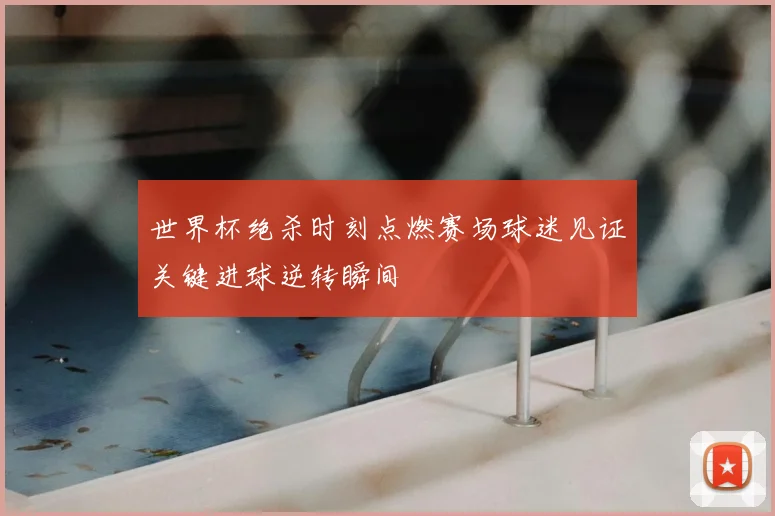 世界杯绝杀时刻点燃赛场球迷见证关键进球逆转瞬间
