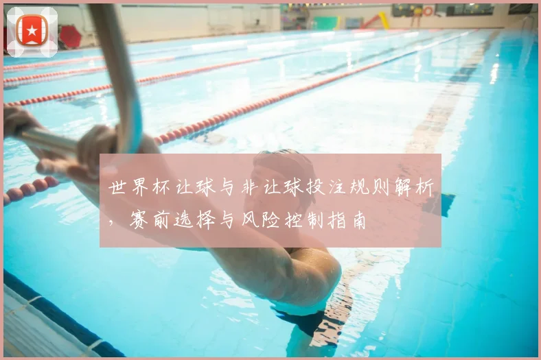 世界杯让球与非让球投注规则解析，赛前选择与风险控制指南