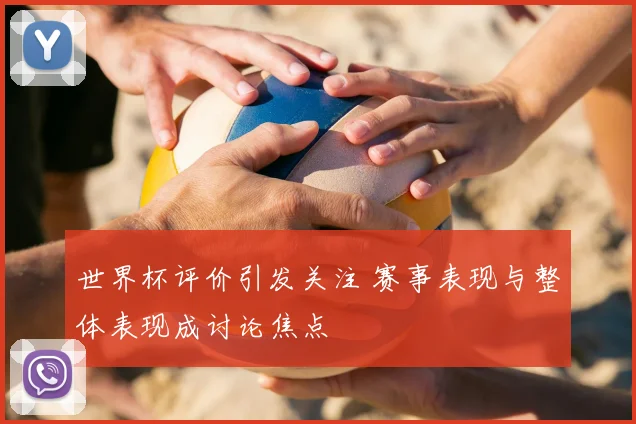 世界杯评价引发关注 赛事表现与整体表现成讨论焦点