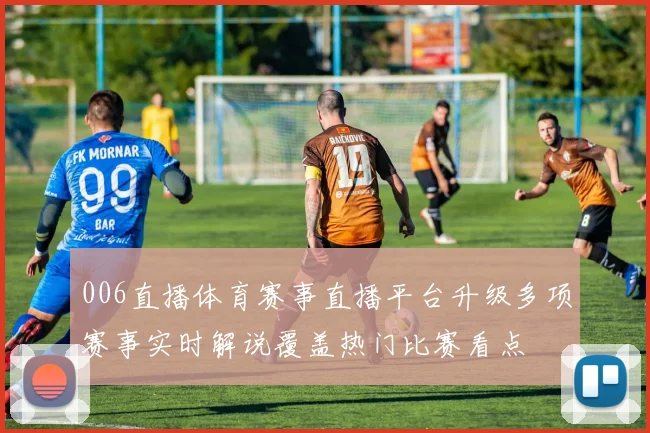 006直播体育赛事直播平台升级多项赛事实时解说覆盖热门比赛看点