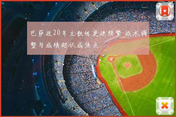 巴萨近20年主教练更迭频繁 战术调整与成绩起伏成焦点