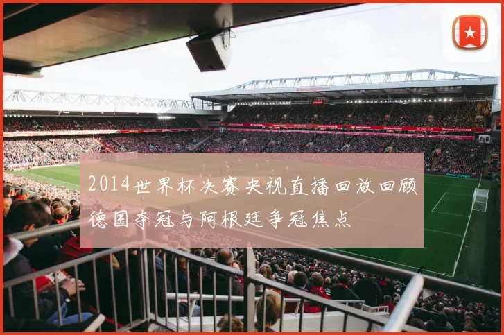 2014世界杯决赛央视直播回放回顾德国夺冠与阿根廷争冠焦点