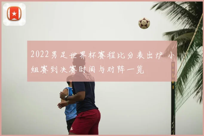 2022男足世界杯赛程比分表出炉 小组赛到决赛时间与对阵一览