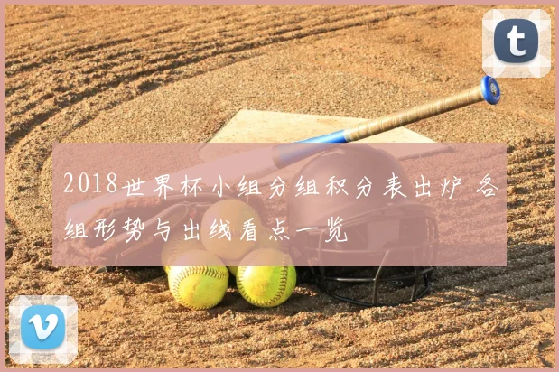 2018世界杯小组分组积分表出炉 各组形势与出线看点一览