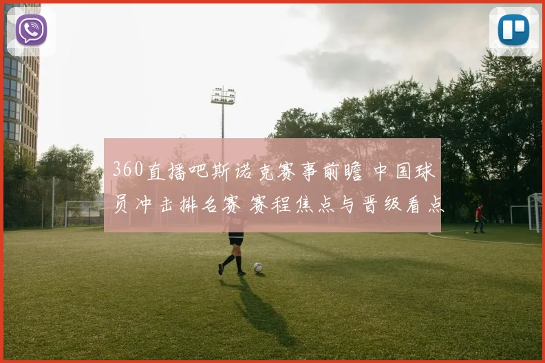 360直播吧斯诺克赛事前瞻 中国球员冲击排名赛 赛程焦点与晋级看点曝光