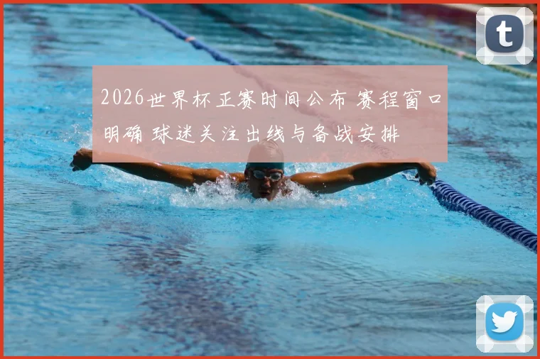 2026世界杯正赛时间公布 赛程窗口明确 球迷关注出线与备战安排