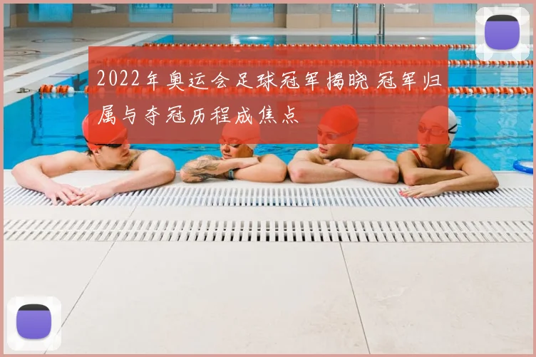 2022年奥运会足球冠军揭晓 冠军归属与夺冠历程成焦点
