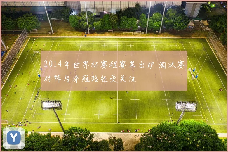 2014年世界杯赛程赛果出炉 淘汰赛对阵与夺冠路径受关注