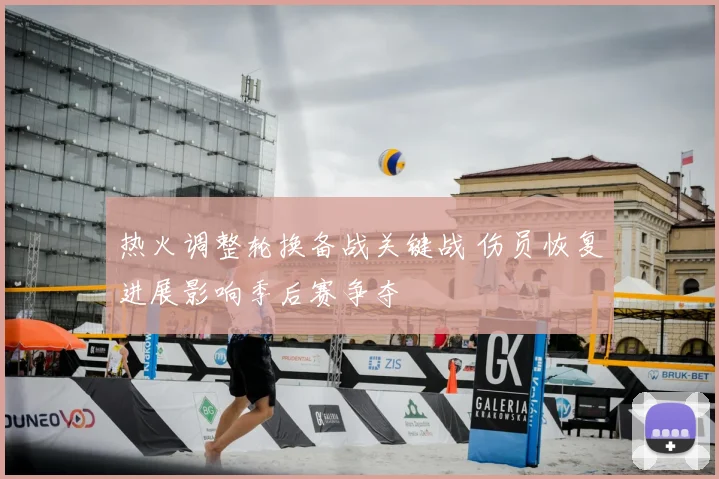 热火调整轮换备战关键战 伤员恢复进展影响季后赛争夺