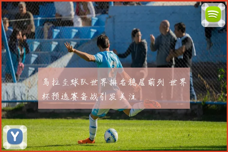乌拉圭球队世界排名稳居前列 世界杯预选赛备战引发关注