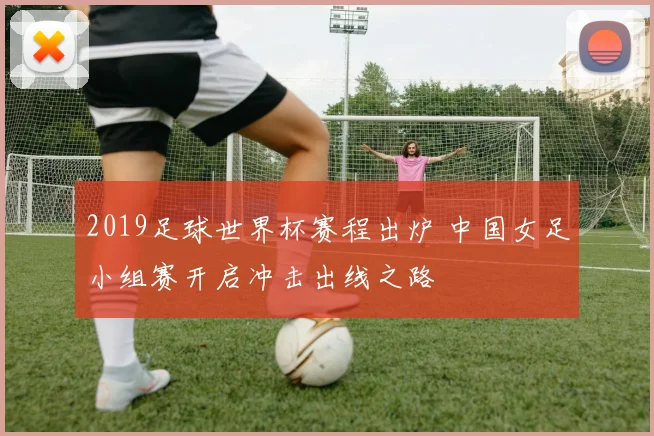 2019足球世界杯赛程出炉 中国女足小组赛开启冲击出线之路