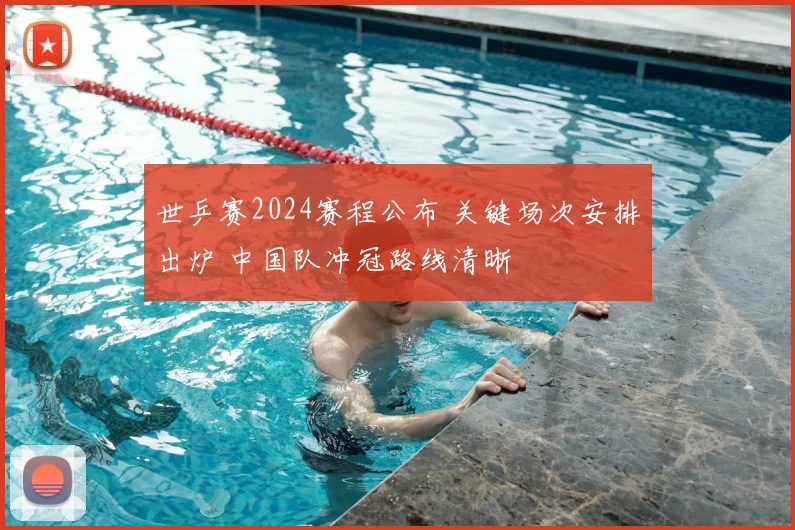 世乒赛2024赛程公布 关键场次安排出炉 中国队冲冠路线清晰