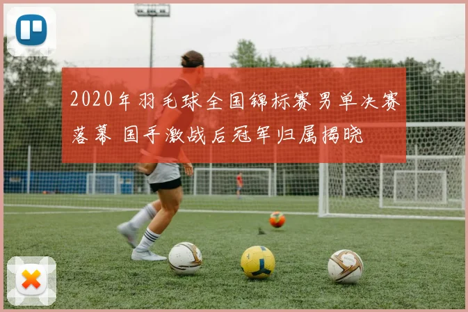 2020年羽毛球全国锦标赛男单决赛落幕 国手激战后冠军归属揭晓