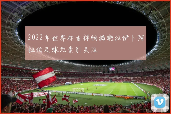 2022年世界杯吉祥物揭晓拉伊卜阿拉伯足球元素引关注