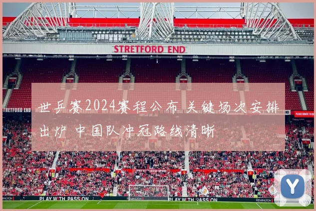 世乒赛2024赛程公布 关键场次安排出炉 中国队冲冠路线清晰