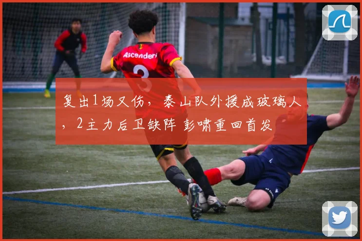 复出1场又伤，泰山队外援成玻璃人，2主力后卫缺阵 彭啸重回首发