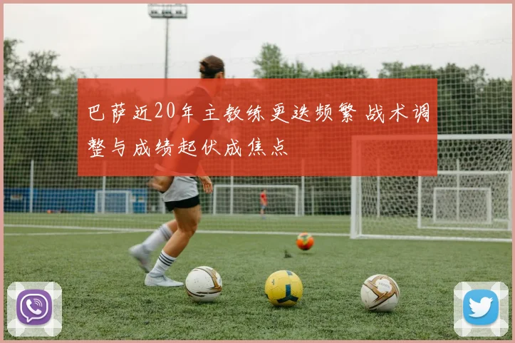巴萨近20年主教练更迭频繁 战术调整与成绩起伏成焦点