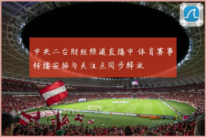 中央二台财经频道直播中 体育赛事转播安排与关注点同步释放