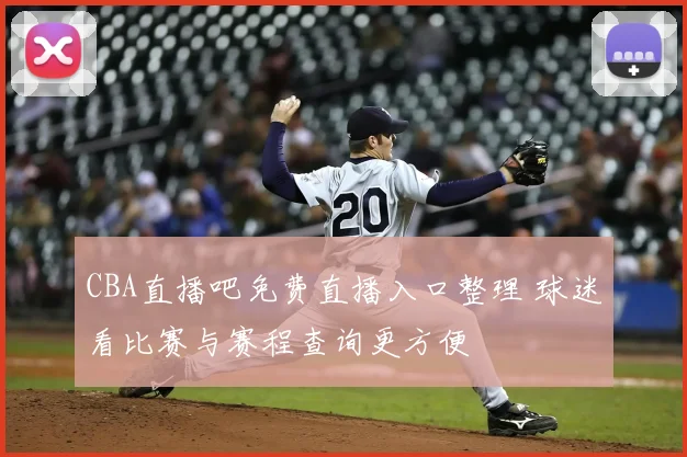 CBA直播吧免费直播入口整理 球迷看比赛与赛程查询更方便