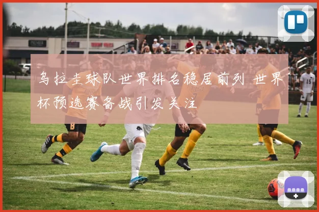 乌拉圭球队世界排名稳居前列 世界杯预选赛备战引发关注