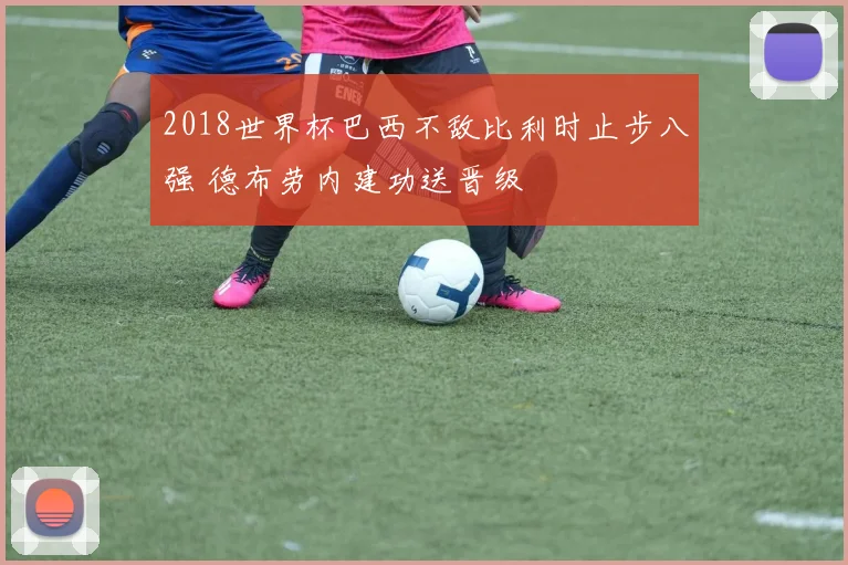 2018世界杯巴西不敌比利时止步八强 德布劳内建功送晋级