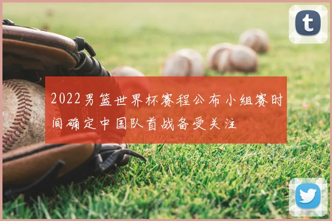 2022男篮世界杯赛程公布小组赛时间确定中国队首战备受关注