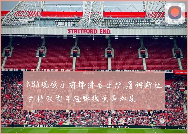 NBA现役小前锋排名出炉 詹姆斯杜兰特领衔年轻锋线竞争加剧