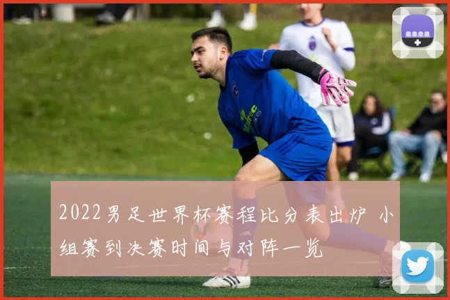 2022男足世界杯赛程比分表出炉 小组赛到决赛时间与对阵一览