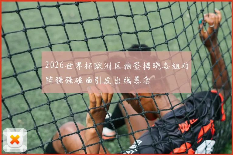 2026世界杯欧洲区抽签揭晓各组对阵强强碰面引发出线悬念