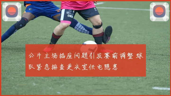 公牛主场插座问题引发赛前调整 球队紧急排查更衣室供电隐患