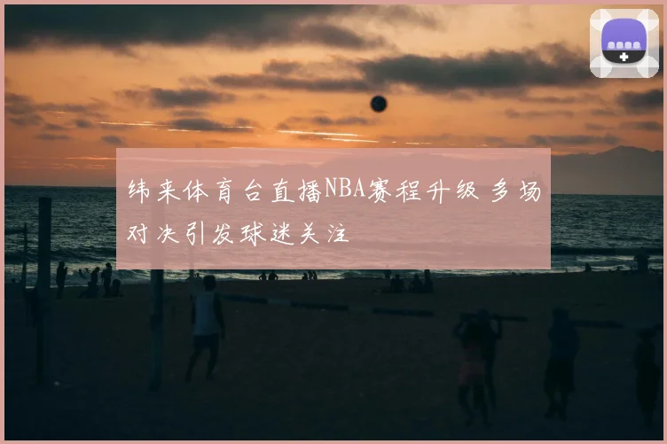 纬来体育台直播NBA赛程升级 多场对决引发球迷关注