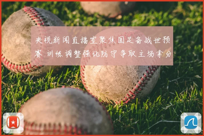 央视新闻直播室聚焦国足备战世预赛 训练调整强化防守争取主场拿分