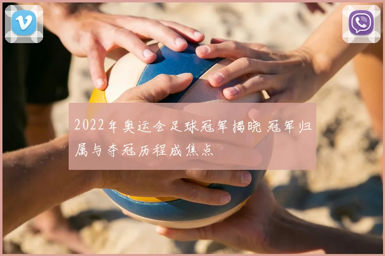 2022年奥运会足球冠军揭晓 冠军归属与夺冠历程成焦点